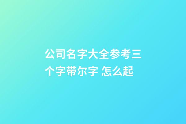 公司名字大全参考三个字带尔字 怎么起-第1张-公司起名-玄机派